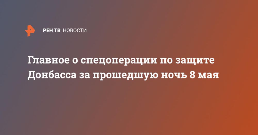 Главное о спецоперации по защите Донбасса за прошедшую ночь 8 мая