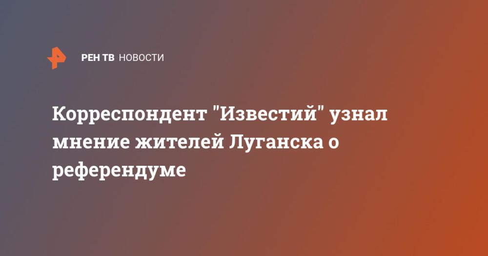 Корреспондент "Известий" узнал мнение жителей Луганска о референдуме