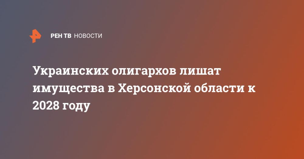 Украинских олигархов лишат имущества в Херсонской области к 2028 году