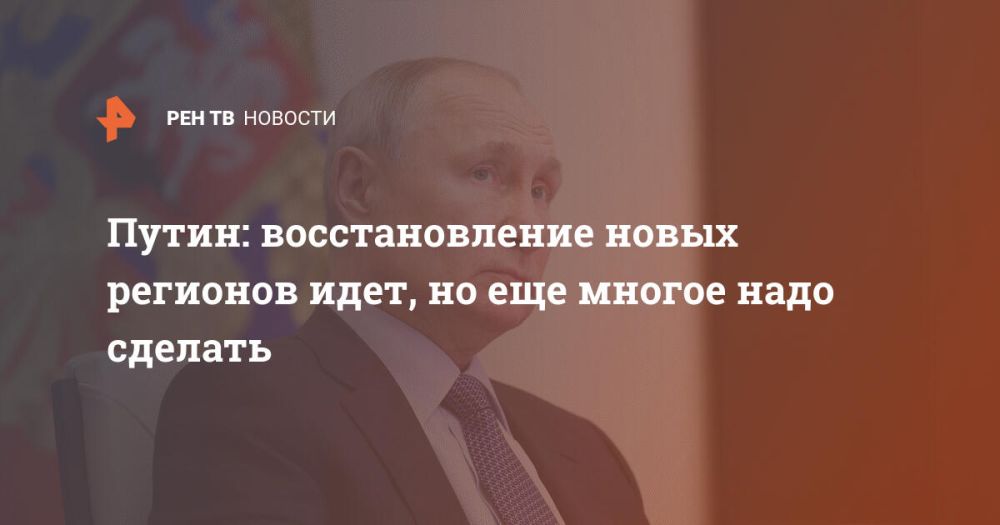Путин: восстановление новых регионов идет, но еще многое надо сделать