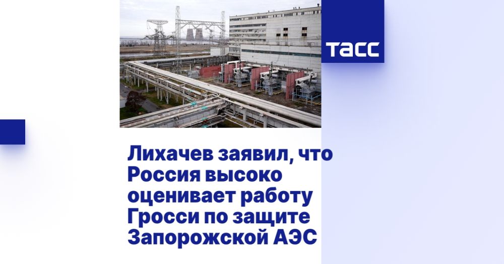 Лихачев заявил, что Россия высоко оценивает работу Гросси по защите Запорожской АЭС