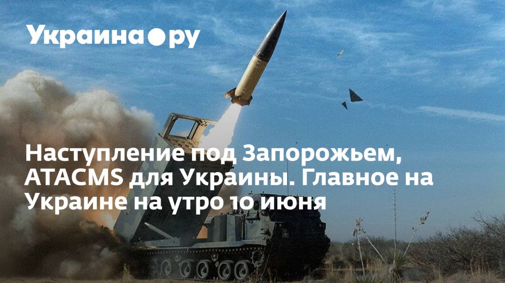 Наступление под Запорожьем, ATACMS для Украины. Главное на Украине на утро 10 июня