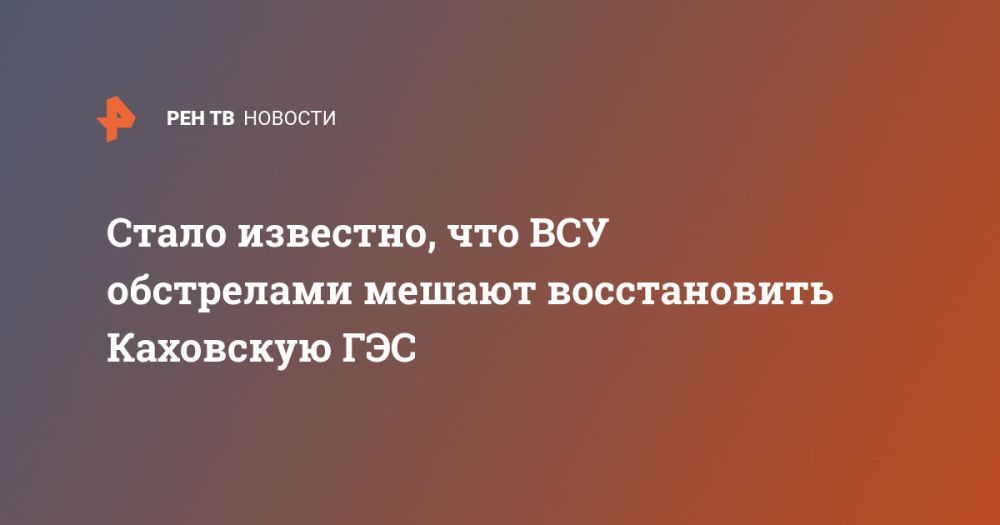 Стало известно, что ВСУ обстрелами мешают восстановить Каховскую ГЭС