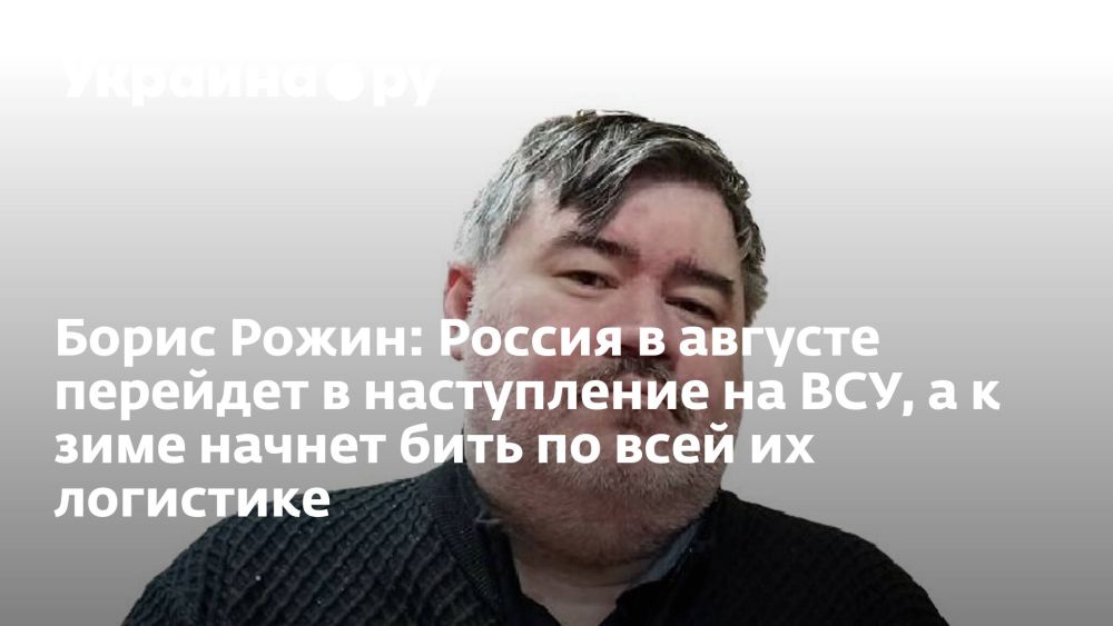 Борис Рожин: Россия в августе перейдет в наступление на ВСУ, а к зиме начнет бить по всей их логистике