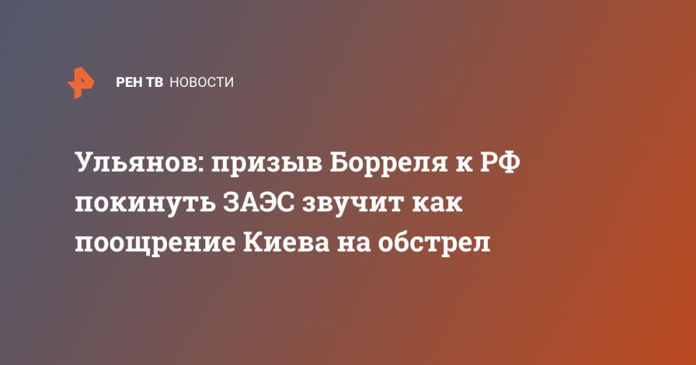 Ульянов: призыв Борреля к РФ покинуть ЗАЭС звучит как поощрение Киева на обстрел