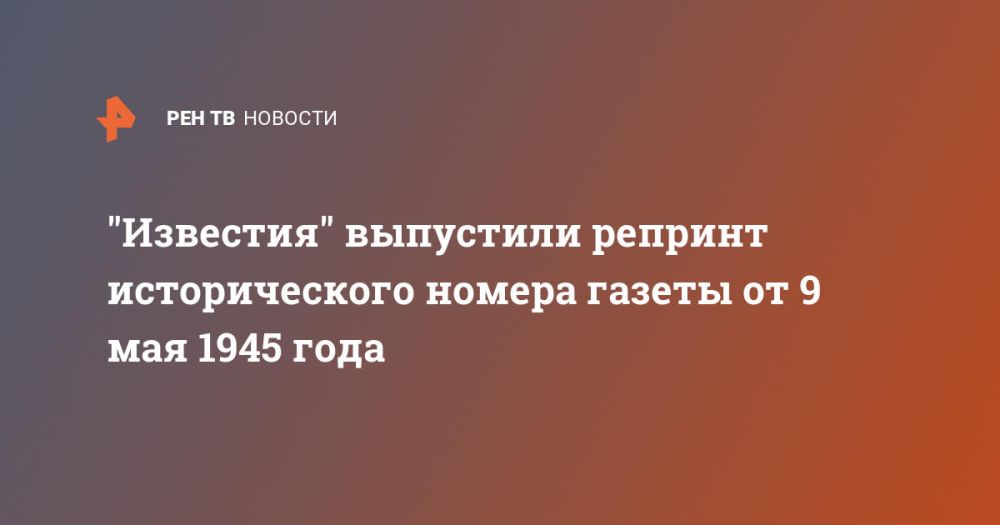 "Известия" выпустили репринт исторического номера газеты от 9 мая 1945 года