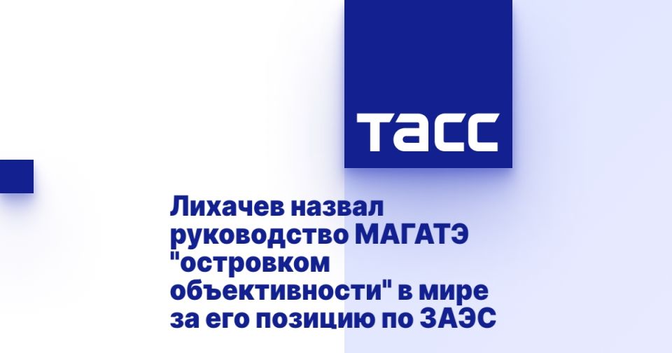 Лихачев назвал руководство МАГАТЭ &quot;островком объективности&quot; в мире за его позицию по ЗАЭС