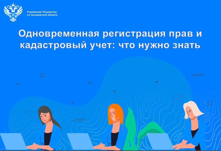 Управление Росреестра по Запорожской области напоминает жителям региона о правилах и особенностях процедуры одновременной регистрации прав и кадастрового учета объектов недвижимости