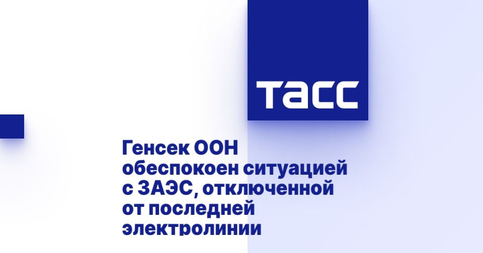Генсек ООН обеспокоен ситуацией с ЗАЭС, отключенной от последней электролинии