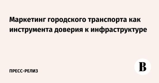 Современный маркетинг городского транспорта – это уже не просто информирование, а стратегия формирования доверия к городской среде