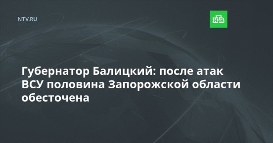 Губернатор Балицкий: после атак ВСУ половина Запорожской области обесточена
