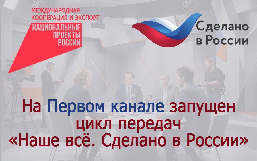 Российский экспортный центр и Первый канал запустили цикл передач «Наше всё. Сделано в России»