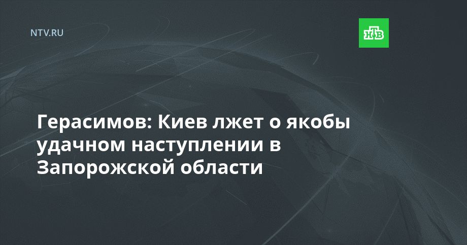 Герасимов: Киев лжет о якобы удачном наступлении в Запорожской области